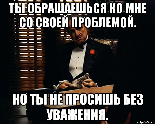 Ты обрашаешься ко мне со своей проблемой. Но ты не просишь без уважения., Мем Дон Вито Корлеоне