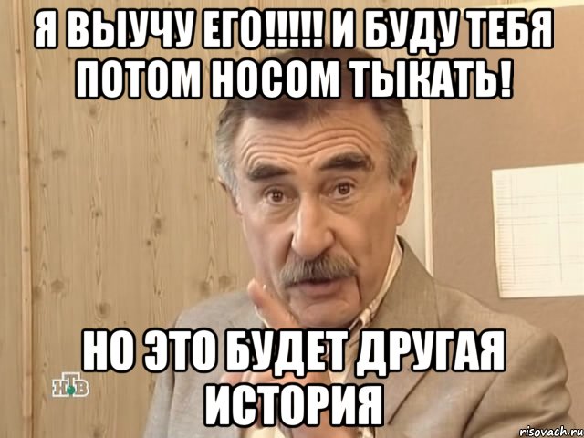 я выучу его!!! и буду тебя потом носом тыкать! но это будет другая история, Мем Каневский (Но это уже совсем другая история)