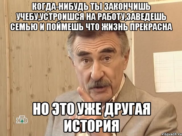 когда-нибудь ты закончишь учебу,устроишся на работу,заведешь семью и поймешь что жизнь прекрасна но это уже другая история, Мем Каневский (Но это уже совсем другая история)