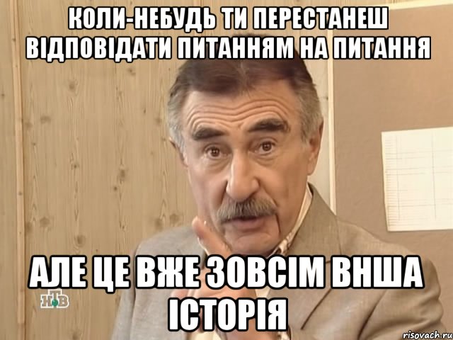 коли-небудь ти перестанеш відповідати питанням на питання але це вже зовсім внша історія, Мем Каневский (Но это уже совсем другая история)