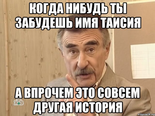 Когда нибудь ты забудешь имя Таисия А впрочем это совсем другая история, Мем Каневский (Но это уже совсем другая история)