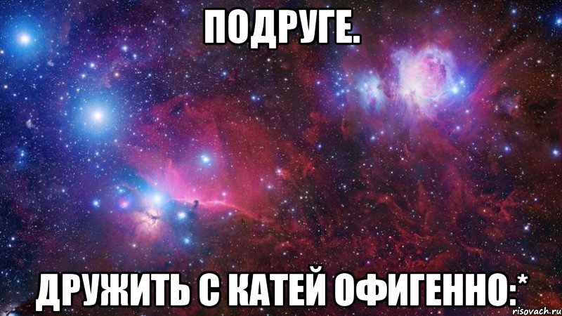подруге. дружить с катей офигенно:*