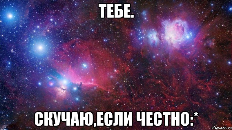 тебе. скучаю,если честно:*