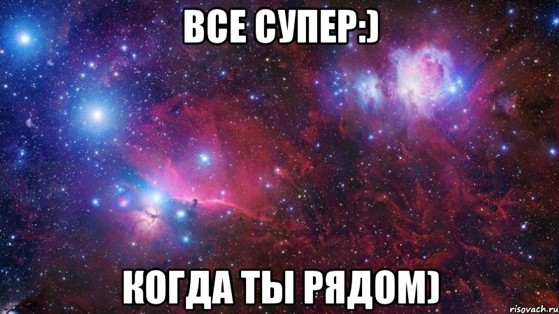 все супер:) когда ты рядом)