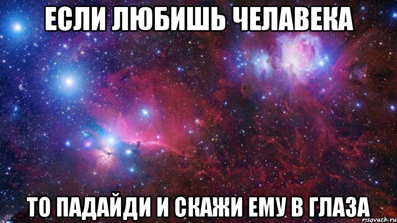 если любишь челавека то падайди и скажи ему в глаза