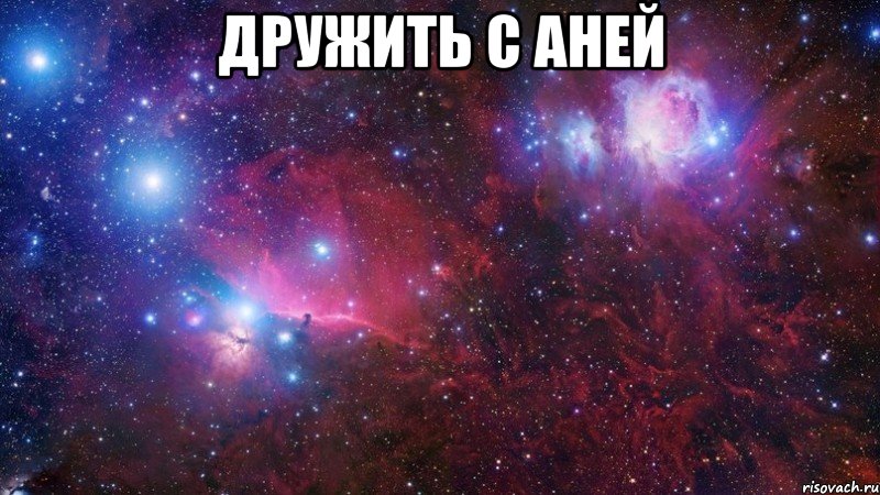 ДРУЖИТЬ С АНЕЙ 