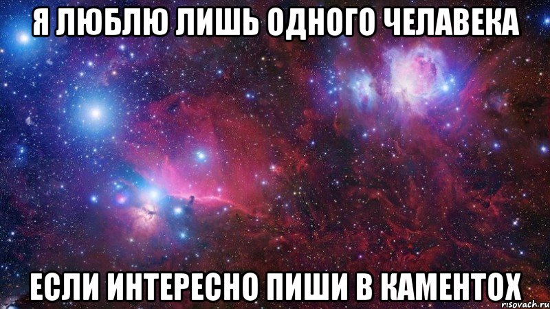 я люблю лишь одного челавека если интересно пиши в каментох
