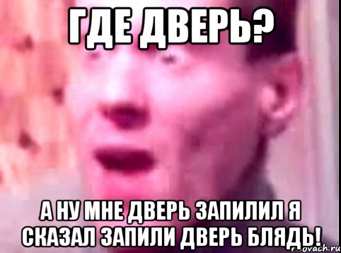 где дверь? а ну мне дверь запилил я сказал запили дверь блядь!, Мем Дверь мне запили