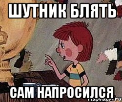 шутник блять сам напросился