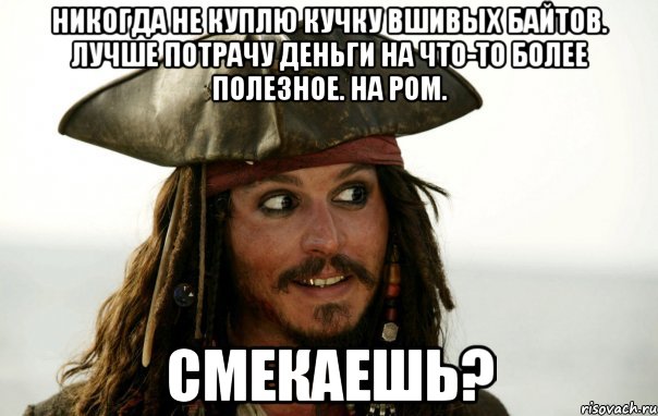 Никогда не куплю кучку вшивых байтов. лучше потрачу деньги на что-то более полезное. На ром. Смекаешь?