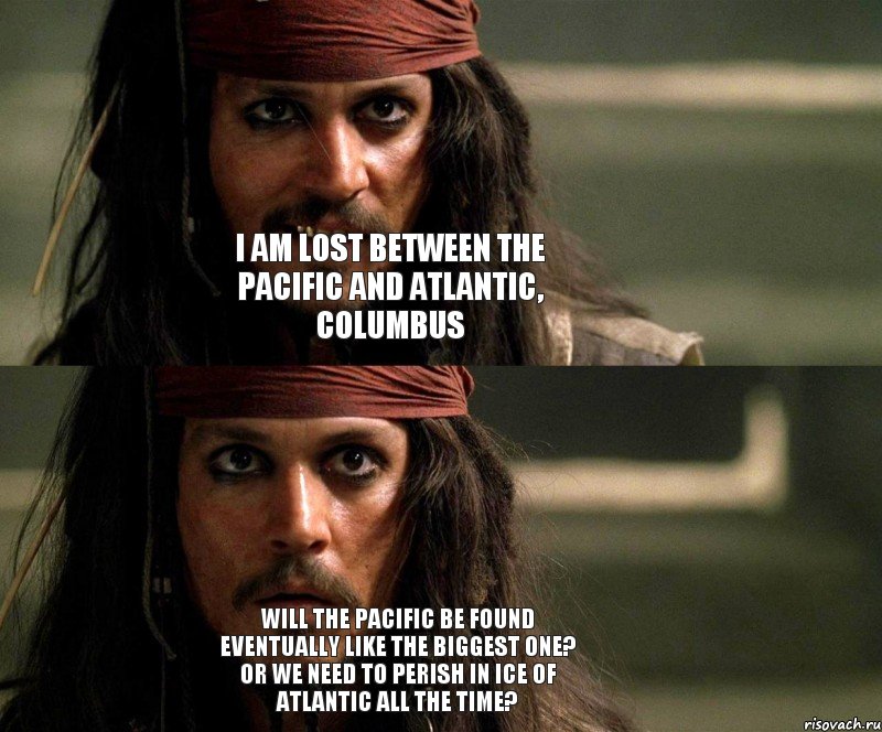 I am lost between the Pacific and Atlantic, Columbus Will the Pacific be found eventually like the biggest one? Or we need to perish in ice of Atlantic all the time?