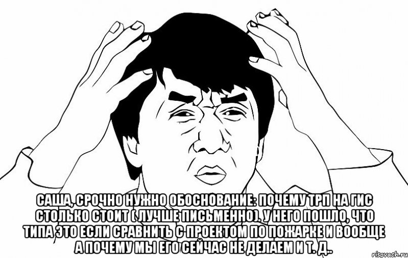  Саша, срочно нужно обоснование: почему ТРП на ГИС столько стоит ( лучше письменно). У него пошло, что типа это если сравнить с проектом по пожарке и вообще а почему мы его сейчас не делаем и т. Д.., Мем ДЖЕКИ ЧАН