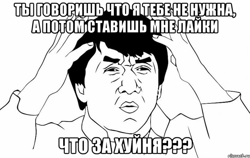 ты говоришь что я тебе не нужна, а потом ставишь мне лайки что за хуйня???, Мем ДЖЕКИ ЧАН