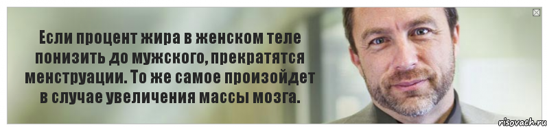 Если процент жира в женском теле понизить до мужского, прекратятся менструации. То же самое произойдет в случае увеличения массы мозга.