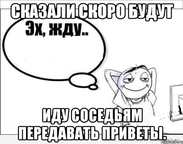 сказали скоро будут иду соседьям передавать приветы., Комикс Эх жду