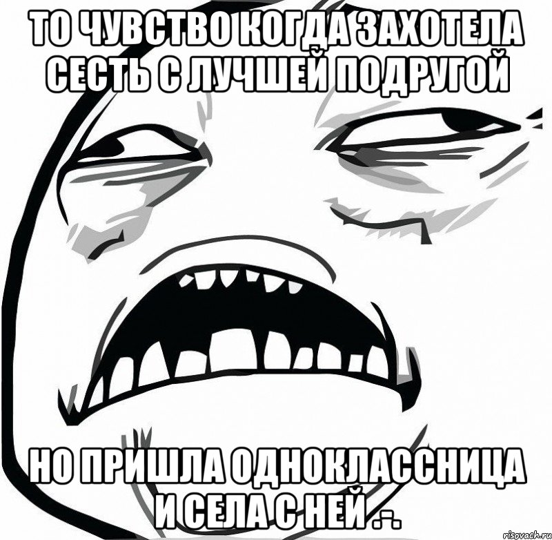 То чувство когда захотела сесть с Лучшей подругой но пришла одноклассница и села с ней .-., Мем  Это неловкое чувство