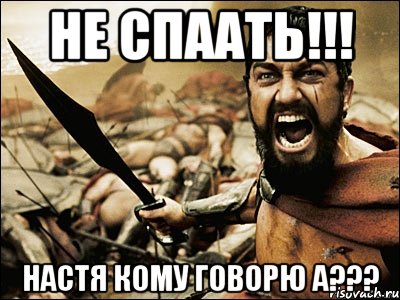 не спаать!!! настя кому говорю а???, Мем Это Спарта