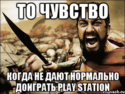 то чувство когда не дают нормально доиграть play station, Мем Это Спарта