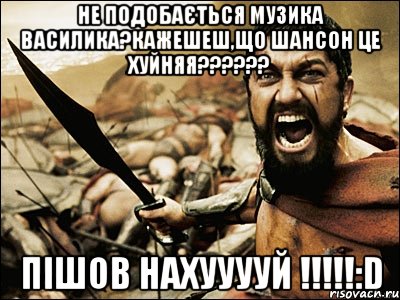 не подобається музика василика?кажешеш,що шансон це хуйняя??? пішов нахууууй !!!:d, Мем Это Спарта