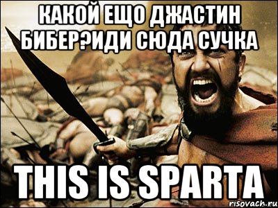 какой ещо джастин бибер?иди сюда сучка this is sparta, Мем Это Спарта