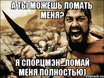 а ты можешь ломать меня? я спорцмэн...ломай меня полностью), Мем Это Спарта