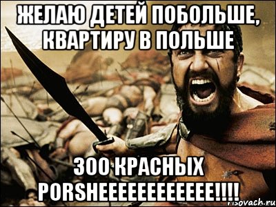 желаю детей побольше, квартиру в польше 300 красных porsheeeeeeeeeeee!!!, Мем Это Спарта