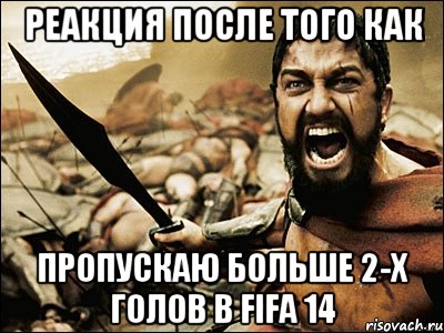 реакция после того как пропускаю больше 2-х голов в fifa 14, Мем Это Спарта