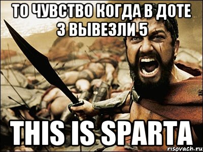 то чувство когда в доте 3 вывезли 5 this is sparta, Мем Это Спарта