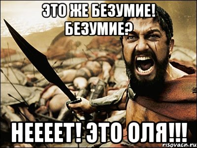 это же безумие! безумие? НЕЕЕЕТ! ЭТО ОЛЯ!!!, Мем Это Спарта