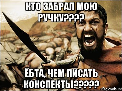 кто забрал мою ручку???? ёбта, чем писать конспекты?????, Мем Это Спарта