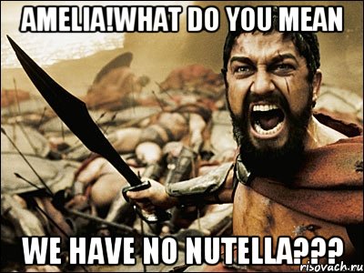 AMELIA!WHAT DO YOU MEAN WE HAVE NO NUTELLA???, Мем Это Спарта