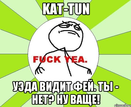 kat-tun уэда видит фей. ты - нет? ну ваще!, Мем фак е