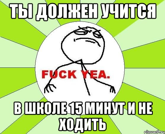 ты должен учится в школе 15 минут и не ходить, Мем фак е