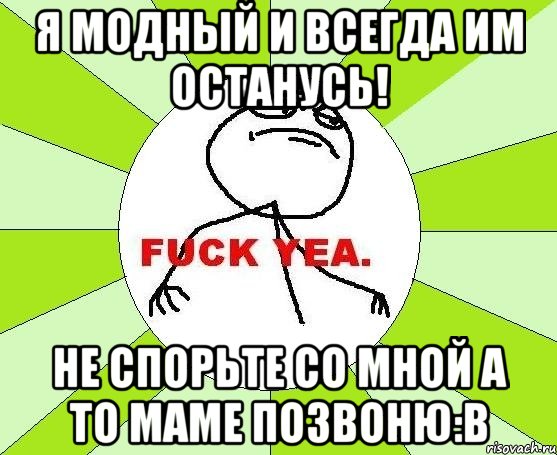 я модный и всегда им останусь! не спорьте со мной а то маме позвоню:В, Мем фак е