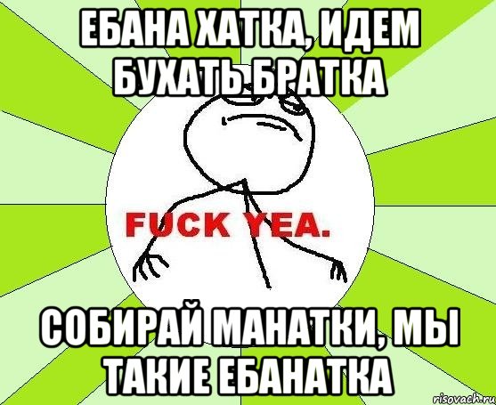 ебана хатка, идем бухать братка собирай манатки, мы такие ебанатка, Мем фак е