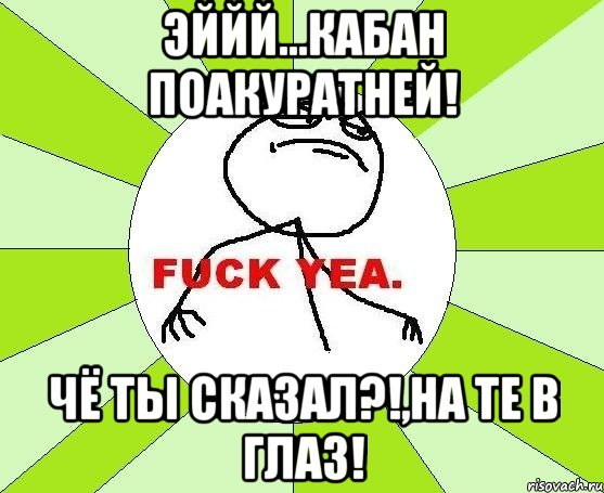 эййй...КАБАН ПОАКУРАТНЕЙ! ЧЁ ТЫ СКАЗАЛ?!,НА ТЕ В ГЛАЗ!, Мем фак е