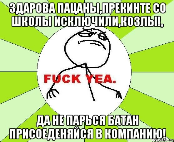 ЗДАРОВА ПАЦАНЫ,ПРЕКИНТЕ СО ШКОЛЫ ИСКЛЮЧИЛИ,КОЗЛЫ!, ДА НЕ ПАРЬСЯ БАТАН ПРИСОЕДЕНЯЙСЯ В КОМПАНИЮ!, Мем фак е