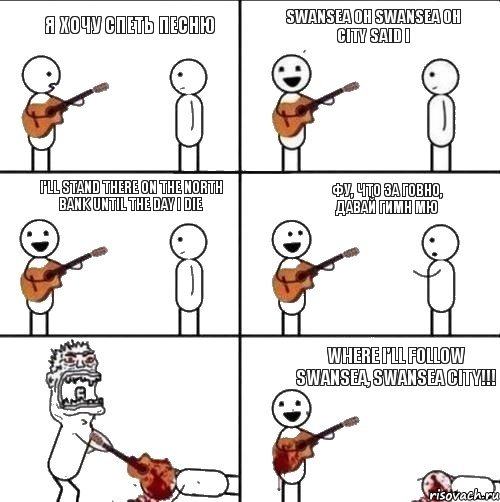 Я хочу спеть песню Swansea oh Swansea oh City said I I'll stand there on the north bank until the day I die Фу, что за говно, давай гимн МЮ Where I'll follow Swansea, Swansea City!!!, Комикс  Человек с гитарой