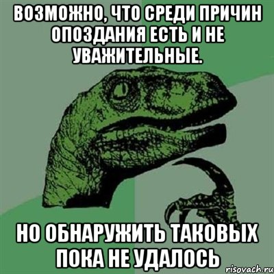 возможно, что среди причин опоздания есть и не уважительные. но обнаружить таковых пока не удалось, Мем Филосораптор