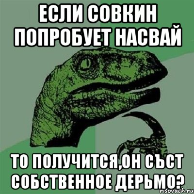 если совкин попробует насвай то получится,он съст собственное дерьмо?, Мем Филосораптор