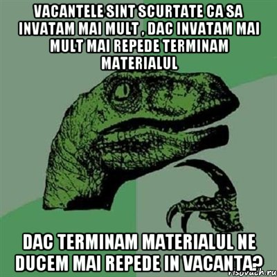 vacantele sint scurtate ca sa invatam mai mult , dac invatam mai mult mai repede terminam materialul dac terminam materialul ne ducem mai repede in vacanta?, Мем Филосораптор