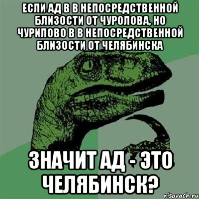 если ад в в непосредственной близости от чуролова, но чурилово в в непосредственной близости от челябинска значит ад - это челябинск?, Мем Филосораптор