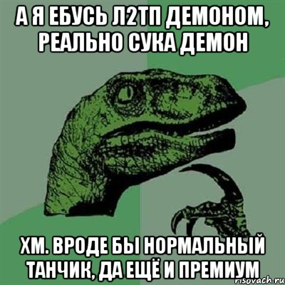 а я ебусь л2тп демоном, реально сука демон хм. вроде бы нормальный танчик, да ещё и премиум, Мем Филосораптор