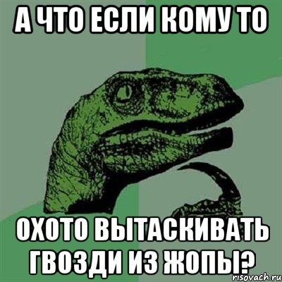 а что если кому то охото вытаскивать гвозди из жопы?, Мем Филосораптор