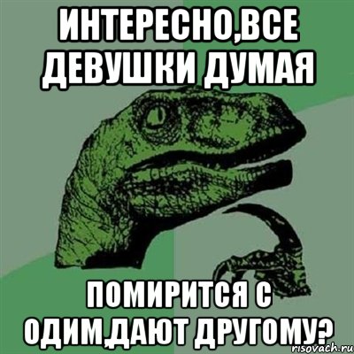 интересно,все девушки думая помирится с одим,дают другому?, Мем Филосораптор