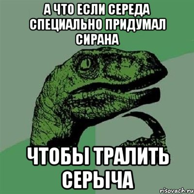 а что если середа специально придумал сирана чтобы тралить серыча, Мем Филосораптор