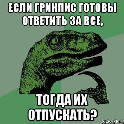 если гринпис готовы ответить за все, тогда их отпускать?, Мем Филосораптор