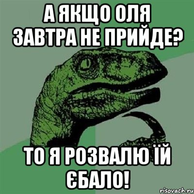 а якщо оля завтра не прийде? то я розвалю їй єбало!, Мем Филосораптор