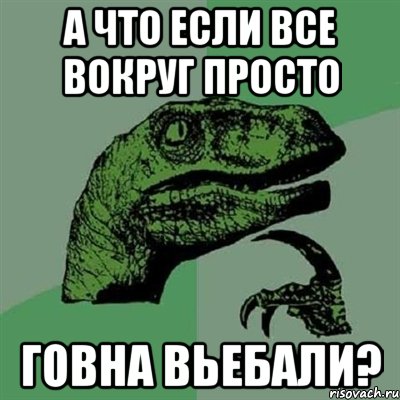 а что если все вокруг просто говна вьебали?, Мем Филосораптор