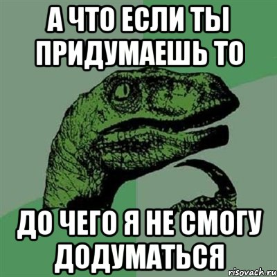 а что если ты придумаешь то до чего я не смогу додуматься, Мем Филосораптор